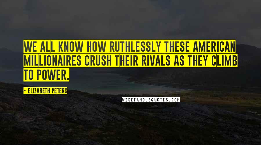Elizabeth Peters quotes: We all know how ruthlessly these American millionaires crush their rivals as they climb to power.