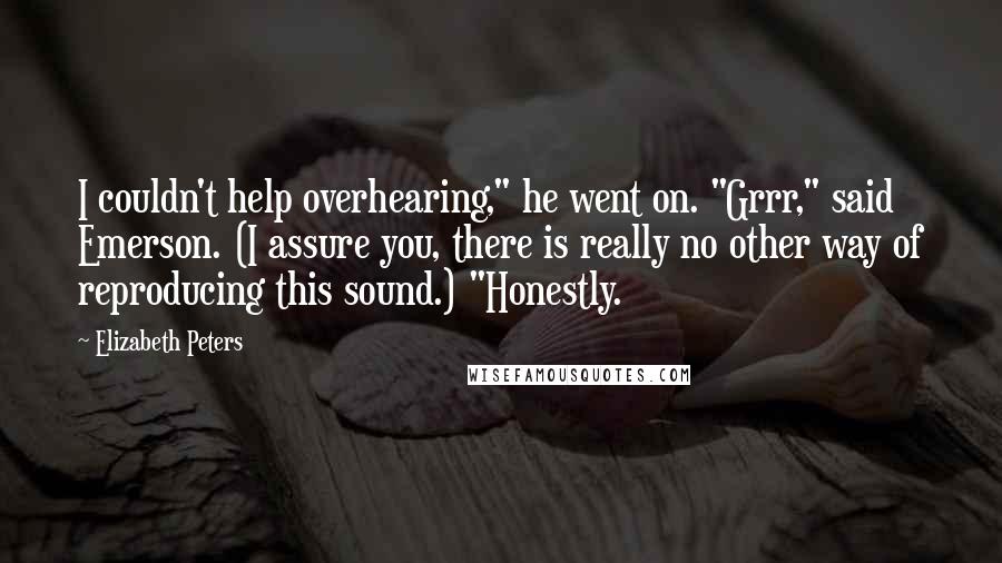 Elizabeth Peters quotes: I couldn't help overhearing," he went on. "Grrr," said Emerson. (I assure you, there is really no other way of reproducing this sound.) "Honestly.