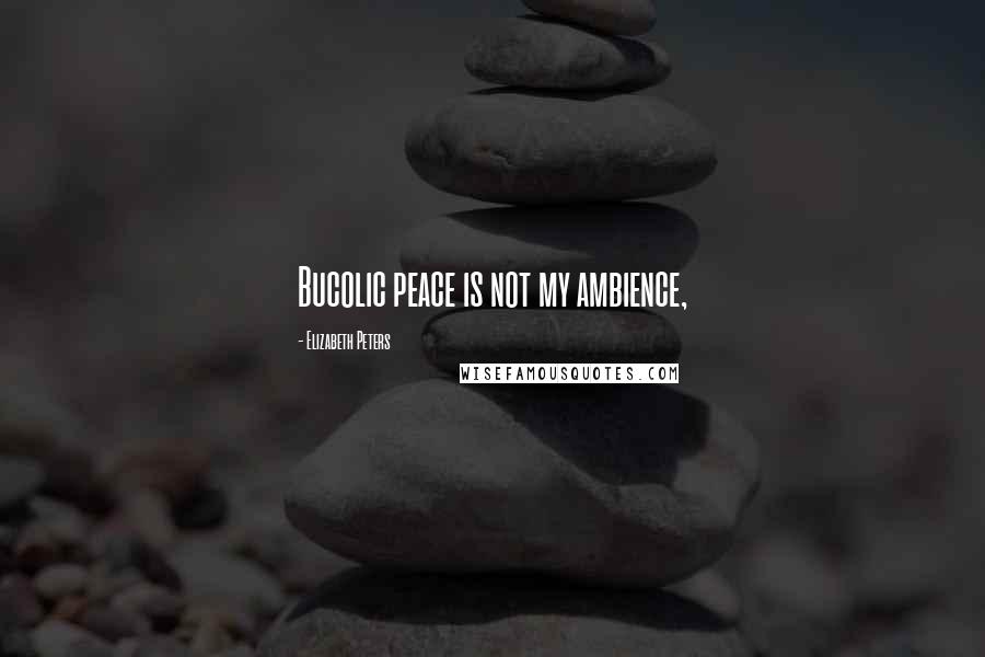 Elizabeth Peters quotes: Bucolic peace is not my ambience,