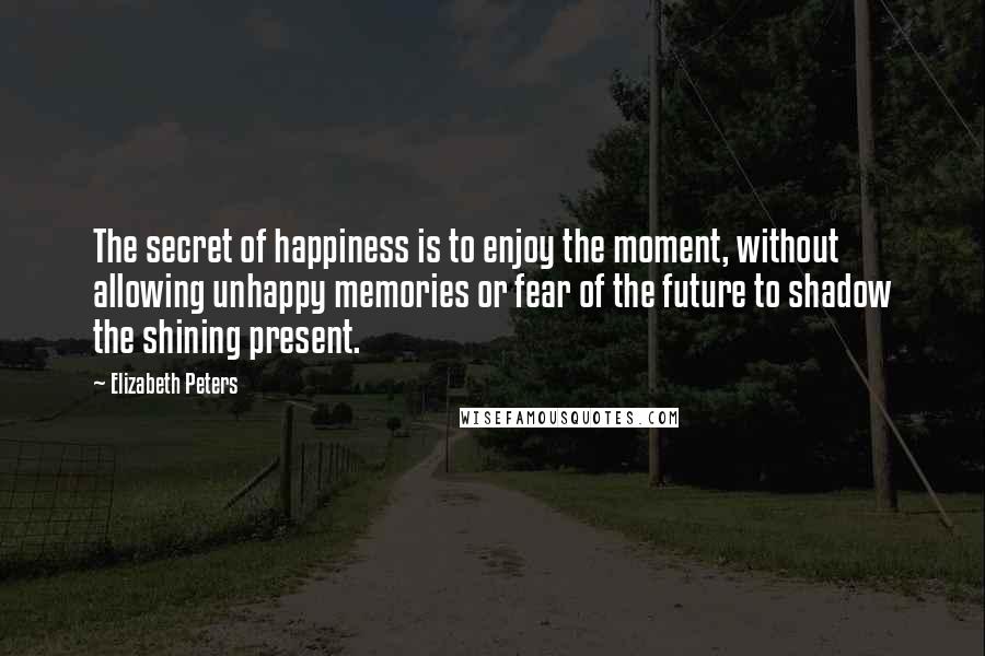 Elizabeth Peters quotes: The secret of happiness is to enjoy the moment, without allowing unhappy memories or fear of the future to shadow the shining present. Elizabeth Peters quotes: The secret of happiness is to enjoy the moment, without allowing unhappy memories or fear of the future to shadow the shining present.