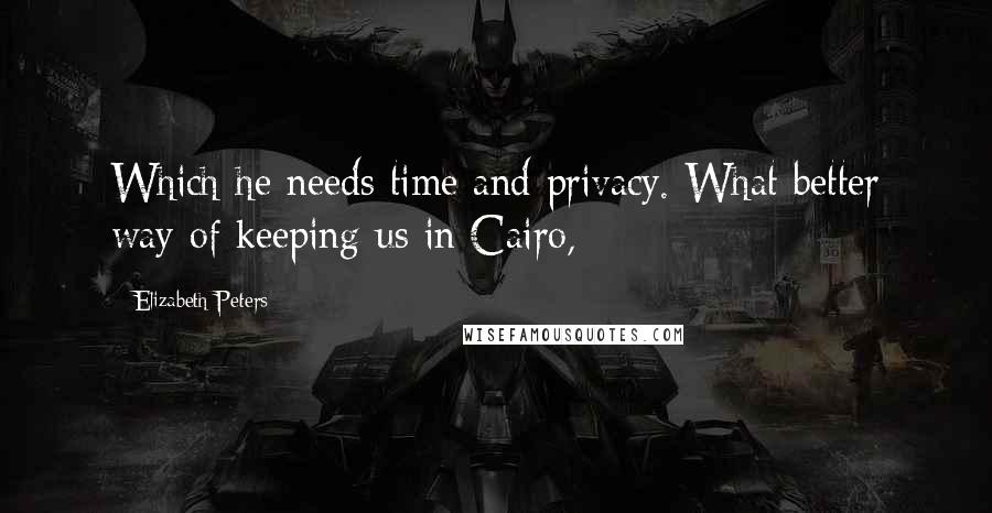 Elizabeth Peters quotes: Which he needs time and privacy. What better way of keeping us in Cairo,