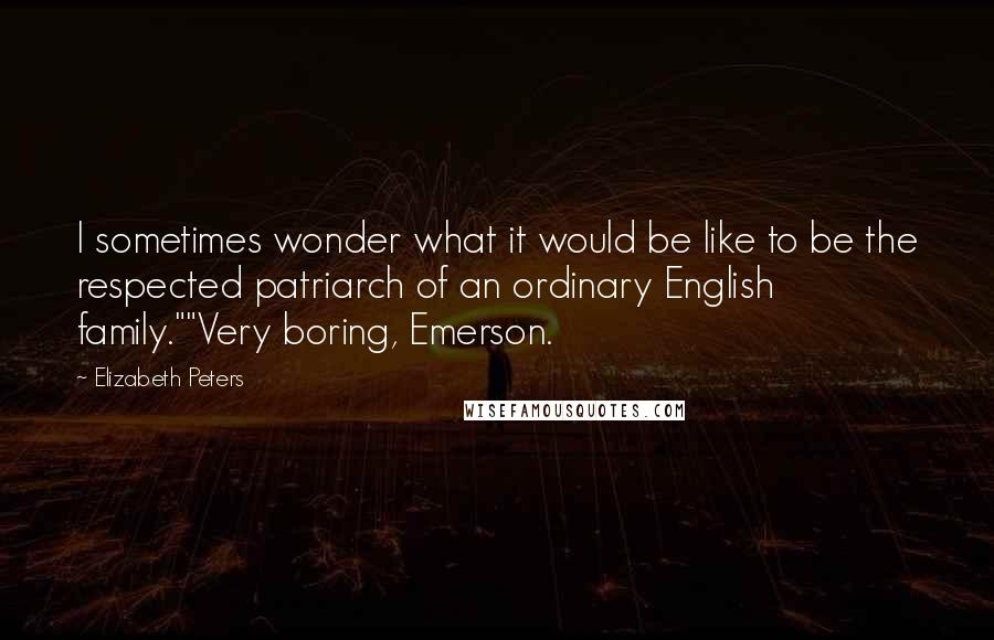 Elizabeth Peters quotes: I sometimes wonder what it would be like to be the respected patriarch of an ordinary English family.""Very boring, Emerson.