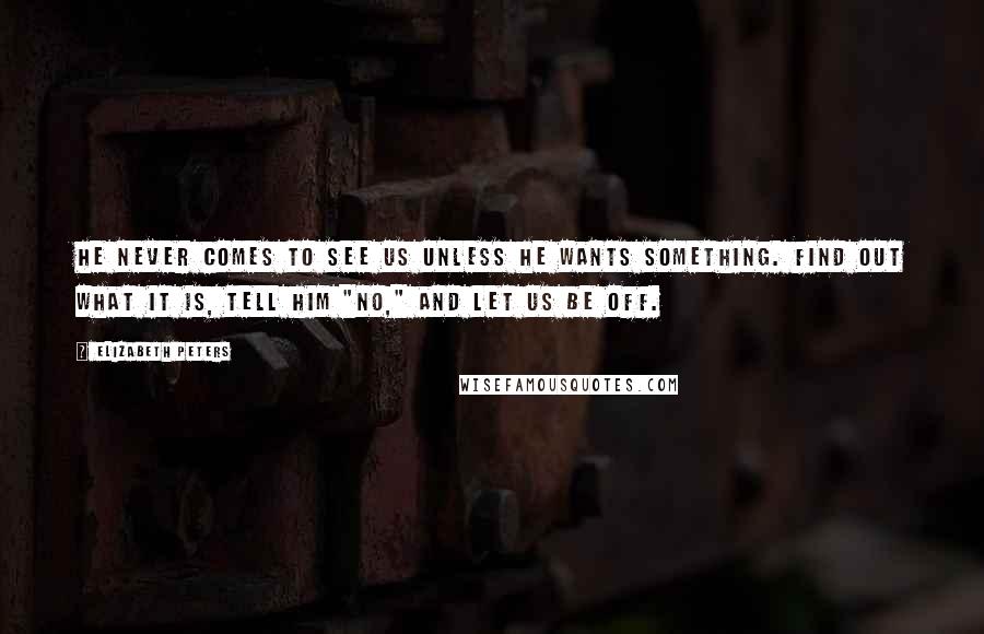 Elizabeth Peters quotes: He never comes to see us unless he wants something. Find out what it is, tell him "no," and let us be off. Elizabeth Peters quotes: He never comes to see us unless he wants something. Find out what it is, tell him "no," and let us be off.