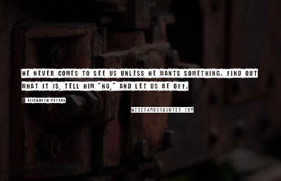 Elizabeth Peters quotes: He never comes to see us unless he wants something. Find out what it is, tell him "no," and let us be off.