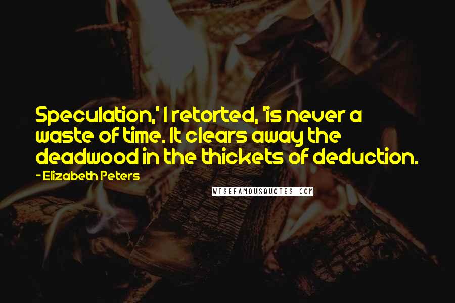 Elizabeth Peters quotes: Speculation,' I retorted, 'is never a waste of time. It clears away the deadwood in the thickets of deduction. Elizabeth Peters quotes: Speculation,' I retorted, 'is never a waste of time. It clears away the deadwood in the thickets of deduction.