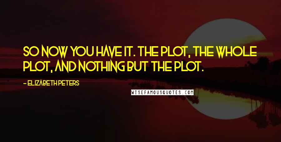 Elizabeth Peters quotes: So now you have it. The plot, the whole plot, and nothing but the plot.