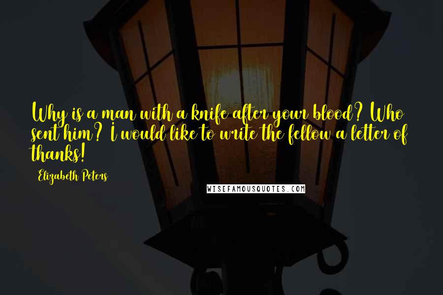 Elizabeth Peters quotes: Why is a man with a knife after your blood? Who sent him? I would like to write the fellow a letter of thanks! Elizabeth Peters quotes: Why is a man with a knife after your blood? Who sent him? I would like to write the fellow a letter of thanks!