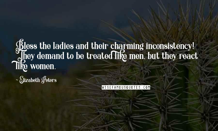 Elizabeth Peters quotes: Bless the ladies and their charming inconsistency! They demand to be treated like men, but they react like women. Elizabeth Peters quotes: Bless the ladies and their charming inconsistency! They demand to be treated like men, but they react like women.