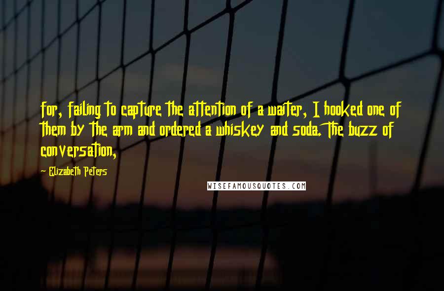 Elizabeth Peters quotes: for, failing to capture the attention of a waiter, I hooked one of them by the arm and ordered a whiskey and soda. The buzz of conversation, Elizabeth Peters quotes: for, failing to capture the attention of a waiter, I hooked one of them by the arm and ordered a whiskey and soda. The buzz of conversation,