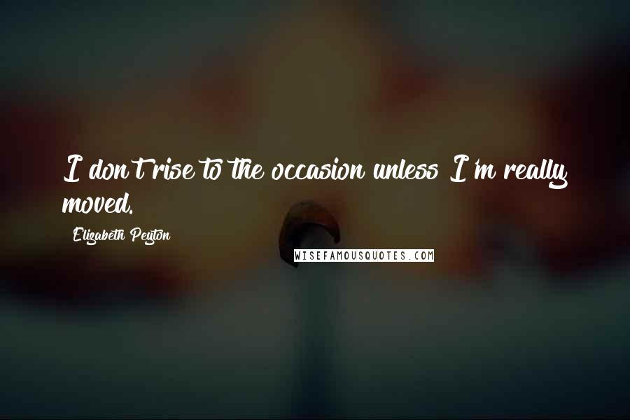 Elizabeth Peyton quotes: I don't rise to the occasion unless I'm really moved.