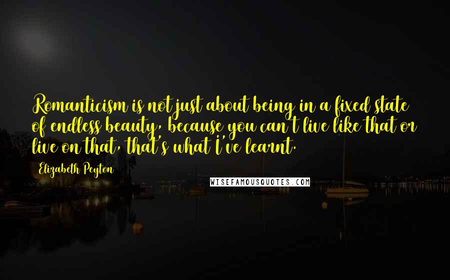 Elizabeth Peyton quotes: Romanticism is not just about being in a fixed state of endless beauty, because you can't live like that or live on that, that's what I've learnt.