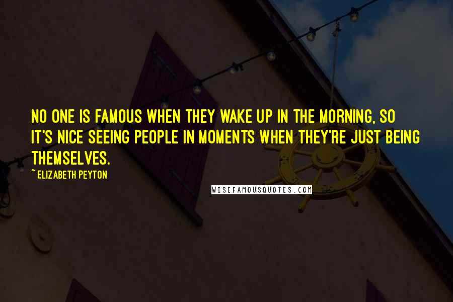 Elizabeth Peyton quotes: No one is famous when they wake up in the morning, so it's nice seeing people in moments when they're just being themselves.