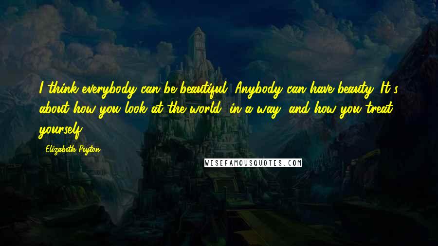 Elizabeth Peyton quotes: I think everybody can be beautiful. Anybody can have beauty. It's about how you look at the world, in a way, and how you treat yourself.