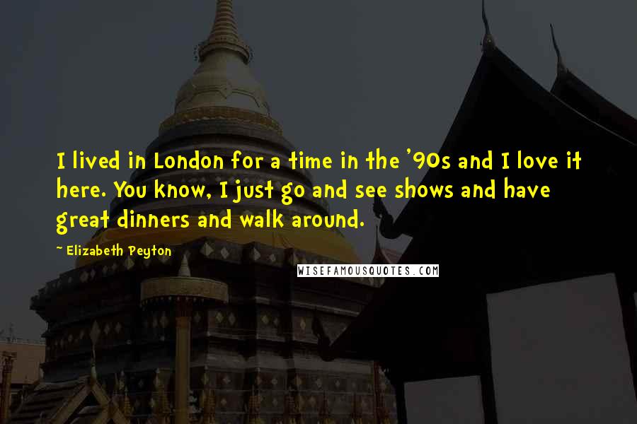 Elizabeth Peyton quotes: I lived in London for a time in the '90s and I love it here. You know, I just go and see shows and have great dinners and walk around.