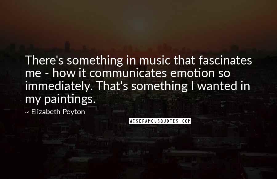 Elizabeth Peyton quotes: There's something in music that fascinates me - how it communicates emotion so immediately. That's something I wanted in my paintings.