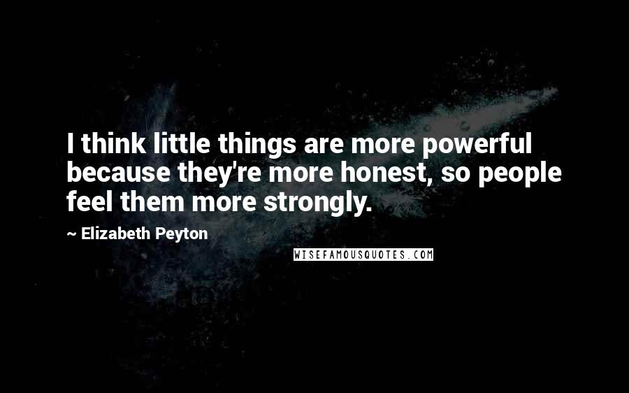 Elizabeth Peyton quotes: I think little things are more powerful because they're more honest, so people feel them more strongly.