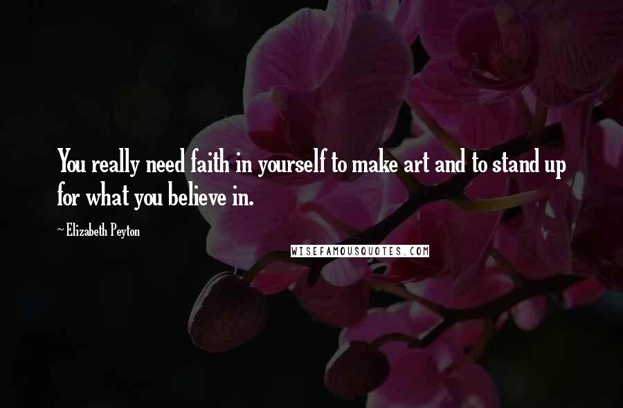 Elizabeth Peyton quotes: You really need faith in yourself to make art and to stand up for what you believe in.