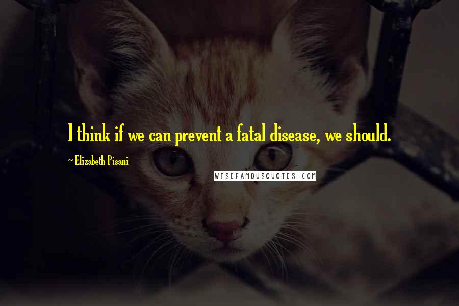 Elizabeth Pisani quotes: I think if we can prevent a fatal disease, we should.