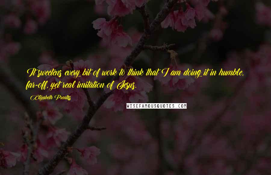 Elizabeth Prentiss quotes: It sweetens every bit of work to think that I am doing it in humble, far-off, yet real imitation of Jesus. Elizabeth Prentiss quotes: It sweetens every bit of work to think that I am doing it in humble, far-off, yet real imitation of Jesus.
