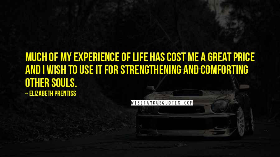 Elizabeth Prentiss quotes: Much of my experience of life has cost me a great price and I wish to use it for strengthening and comforting other souls. Elizabeth Prentiss quotes: Much of my experience of life has cost me a great price and I wish to use it for strengthening and comforting other souls.