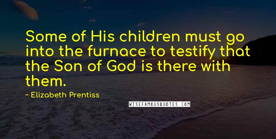 Elizabeth Prentiss quotes: Some of His children must go into the furnace to testify that the Son of God is there with them.