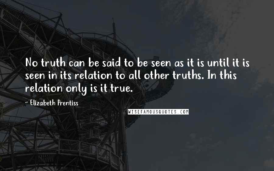 Elizabeth Prentiss quotes: No truth can be said to be seen as it is until it is seen in its relation to all other truths. In this relation only is it true. Elizabeth Prentiss quotes: No truth can be said to be seen as it is until it is seen in its relation to all other truths. In this relation only is it true.