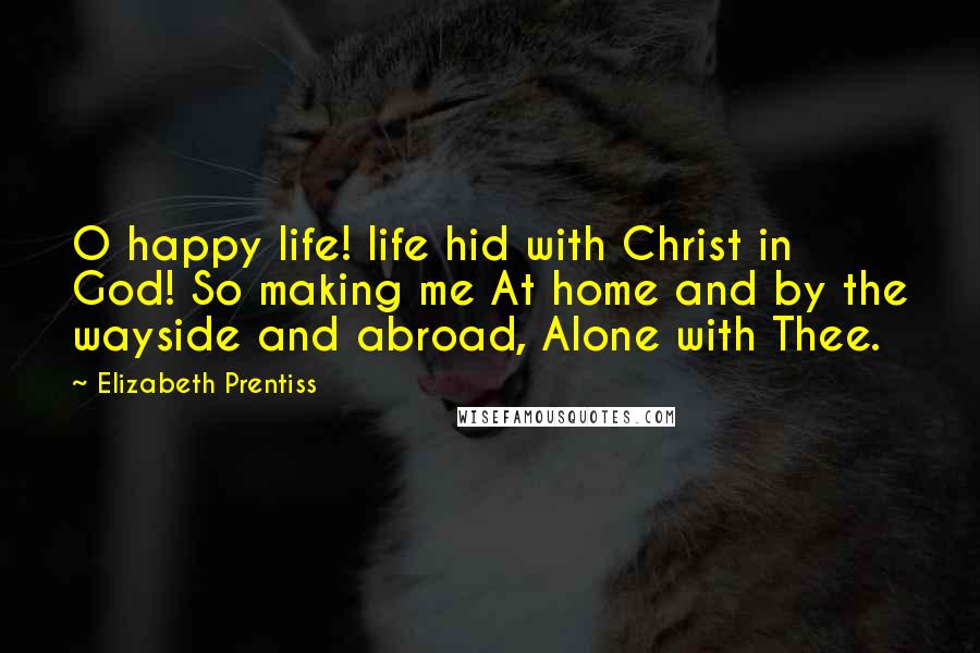 Elizabeth Prentiss quotes: O happy life! life hid with Christ in God! So making me At home and by the wayside and abroad, Alone with Thee.