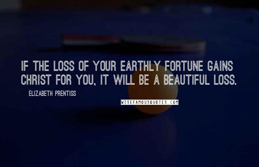 Elizabeth Prentiss quotes: If the loss of your earthly fortune gains Christ for you, it will be a beautiful loss.
