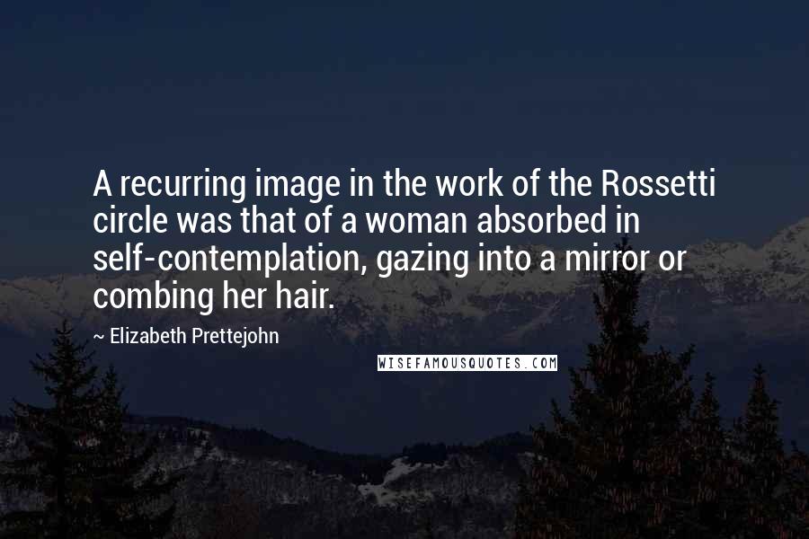 Elizabeth Prettejohn quotes: A recurring image in the work of the Rossetti circle was that of a woman absorbed in self-contemplation, gazing into a mirror or combing her hair. Elizabeth Prettejohn quotes: A recurring image in the work of the Rossetti circle was that of a woman absorbed in self-contemplation, gazing into a mirror or combing her hair.