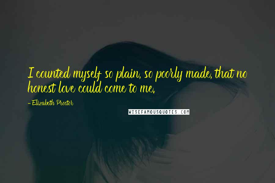Elizabeth Proctor quotes: I counted myself so plain, so poorly made, that no honest love could come to me.