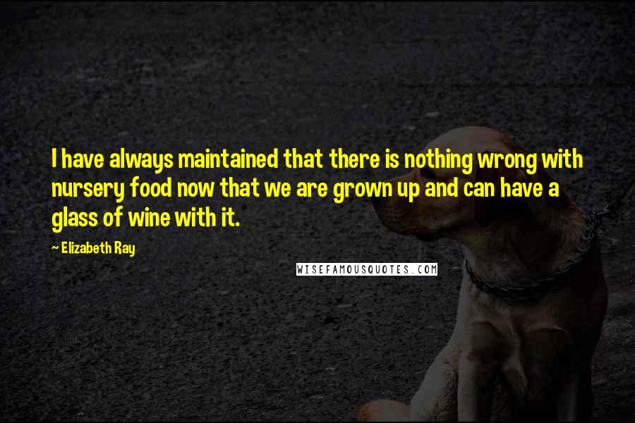 Elizabeth Ray quotes: I have always maintained that there is nothing wrong with nursery food now that we are grown up and can have a glass of wine with it.