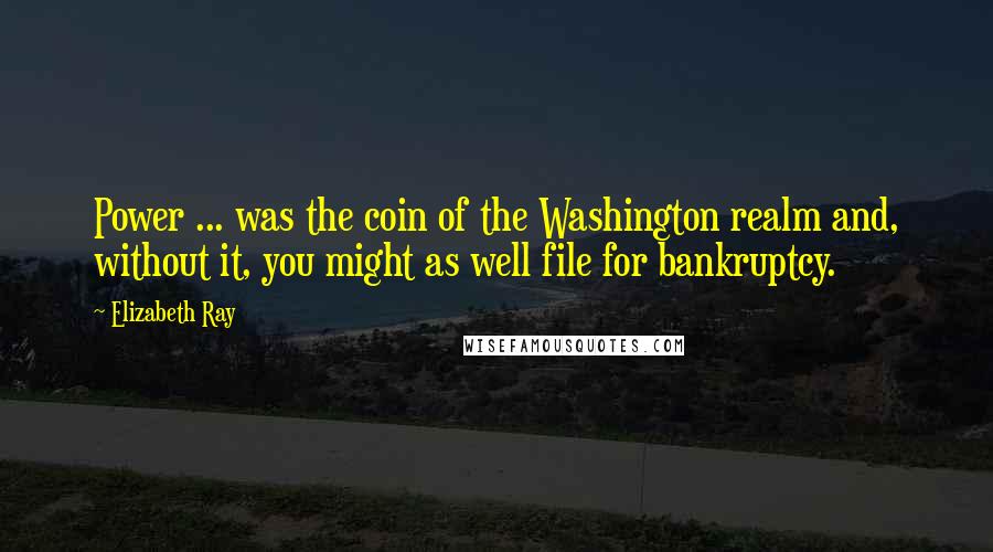 Elizabeth Ray quotes: Power ... was the coin of the Washington realm and, without it, you might as well file for bankruptcy.