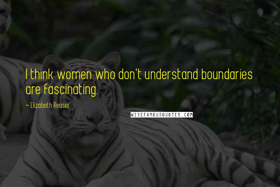 Elizabeth Reaser quotes: I think women who don't understand boundaries are fascinating.