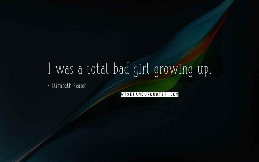 Elizabeth Reaser quotes: I was a total bad girl growing up.