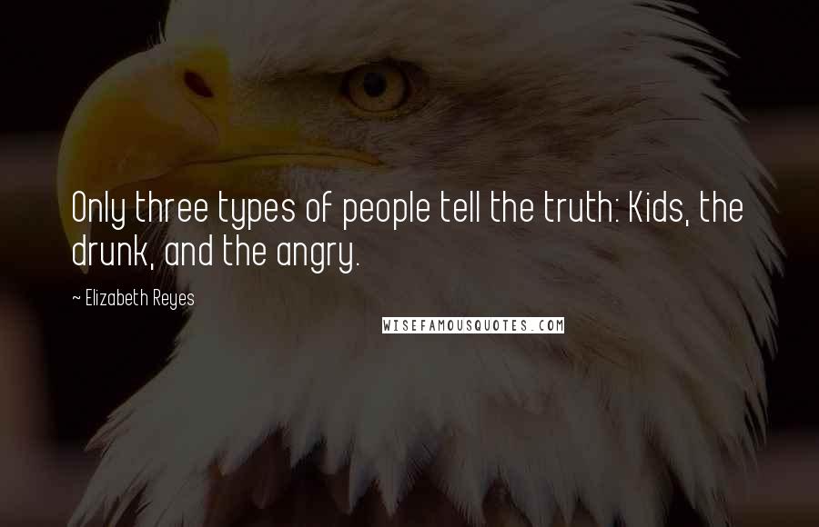 Elizabeth Reyes quotes: Only three types of people tell the truth: Kids, the drunk, and the angry.