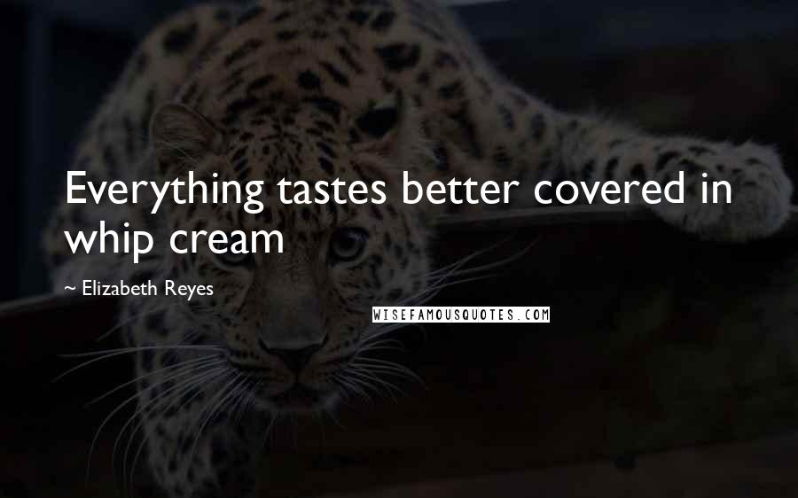 Elizabeth Reyes quotes: Everything tastes better covered in whip cream