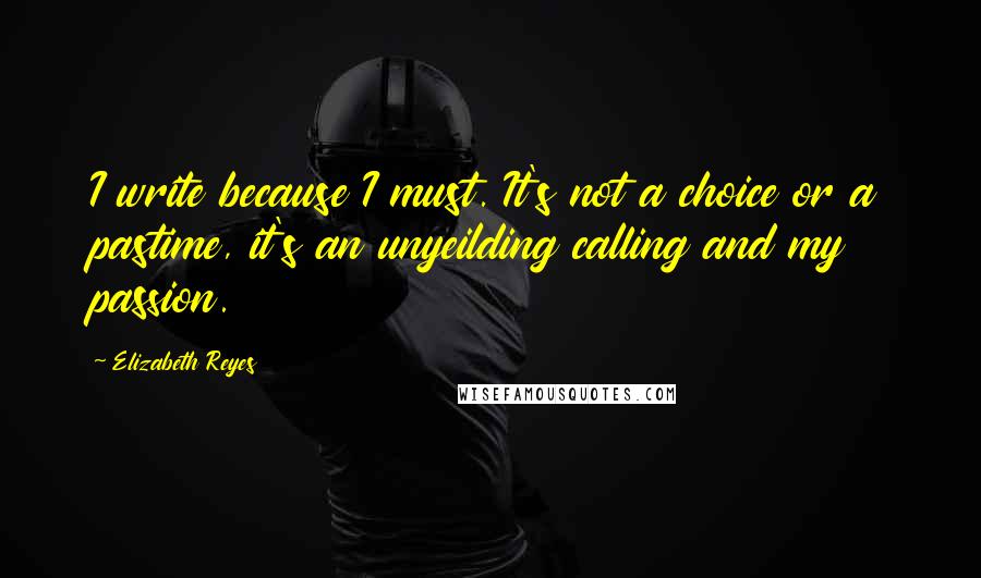 Elizabeth Reyes quotes: I write because I must. It's not a choice or a pastime, it's an unyeilding calling and my passion.