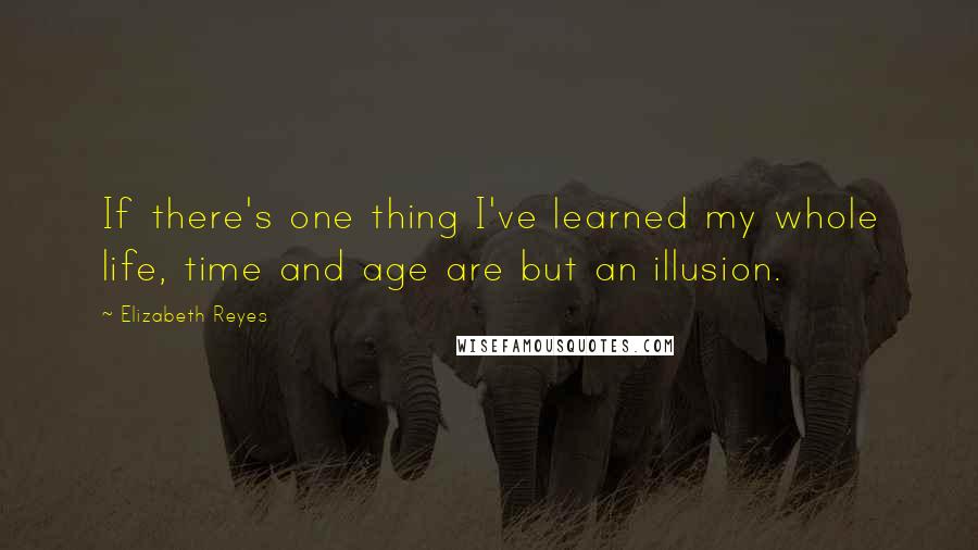 Elizabeth Reyes quotes: If there's one thing I've learned my whole life, time and age are but an illusion.