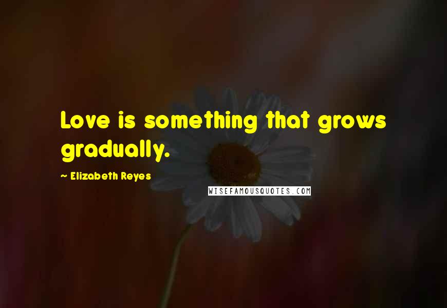 Elizabeth Reyes quotes: Love is something that grows gradually.