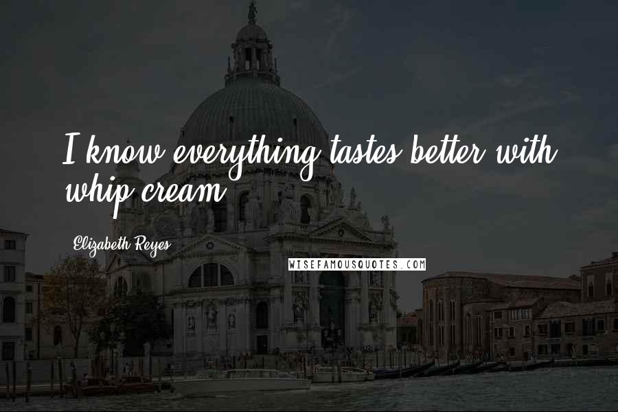 Elizabeth Reyes quotes: I know everything tastes better with whip cream.