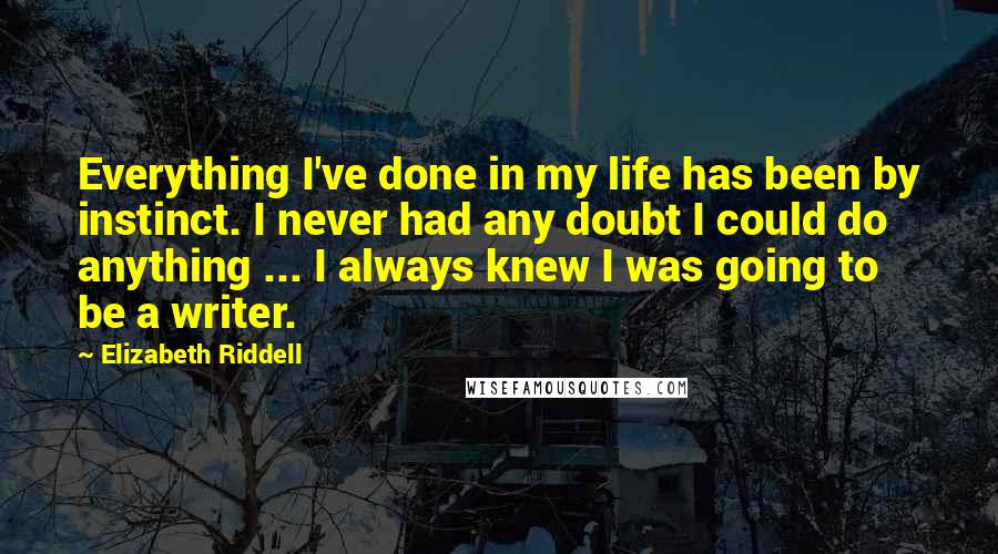 Elizabeth Riddell quotes: Everything I've done in my life has been by instinct. I never had any doubt I could do anything ... I always knew I was going to be a writer. Elizabeth Riddell quotes: Everything I've done in my life has been by instinct. I never had any doubt I could do anything ... I always knew I was going to be a writer.
