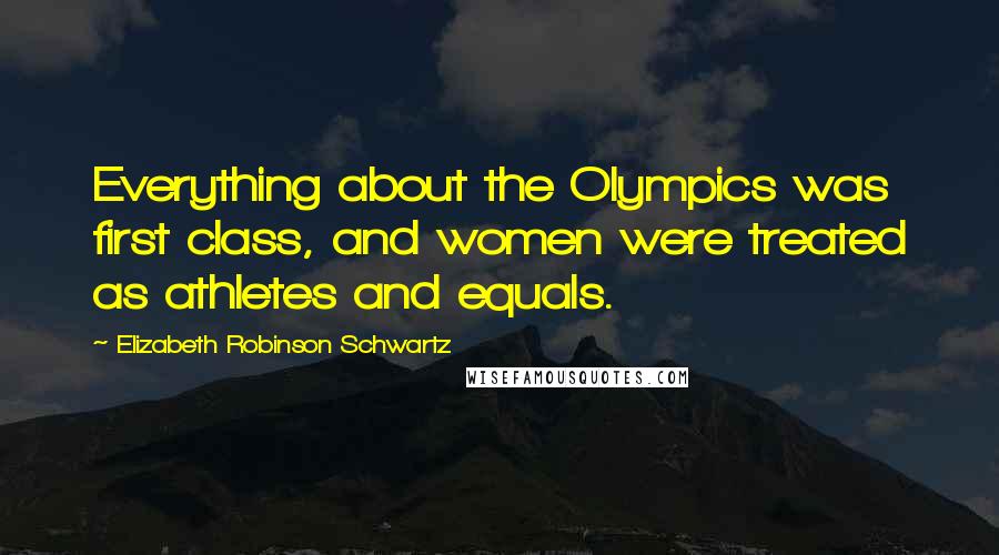 Elizabeth Robinson Schwartz quotes: Everything about the Olympics was first class, and women were treated as athletes and equals.