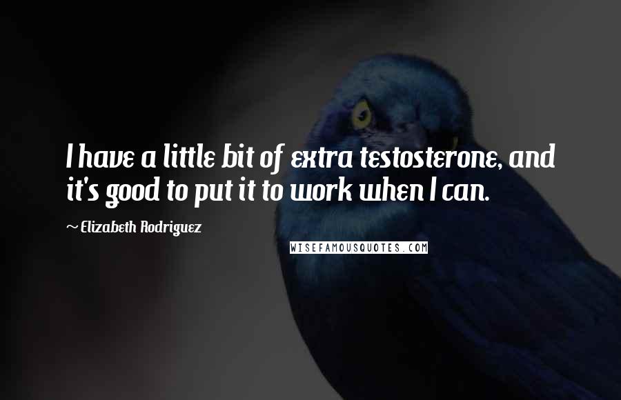 Elizabeth Rodriguez quotes: I have a little bit of extra testosterone, and it's good to put it to work when I can.