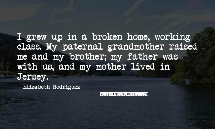 Elizabeth Rodriguez quotes: I grew up in a broken home, working class. My paternal grandmother raised me and my brother; my father was with us, and my mother lived in Jersey.