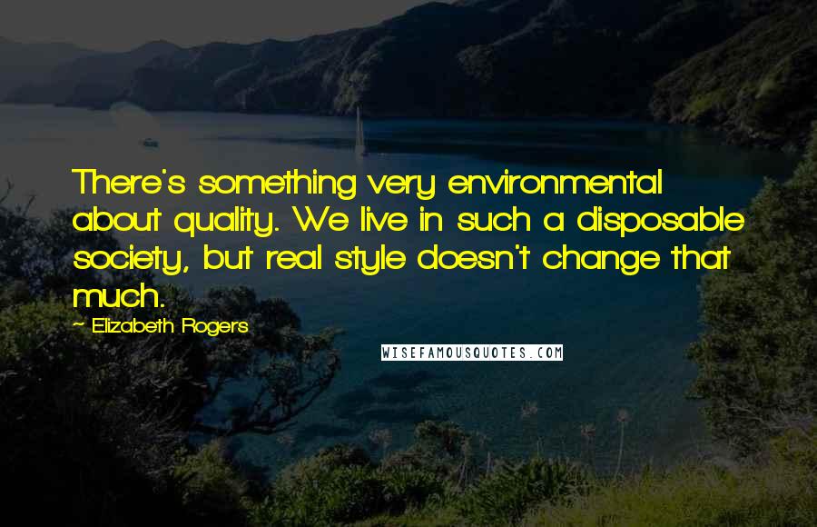 Elizabeth Rogers quotes: There's something very environmental about quality. We live in such a disposable society, but real style doesn't change that much.