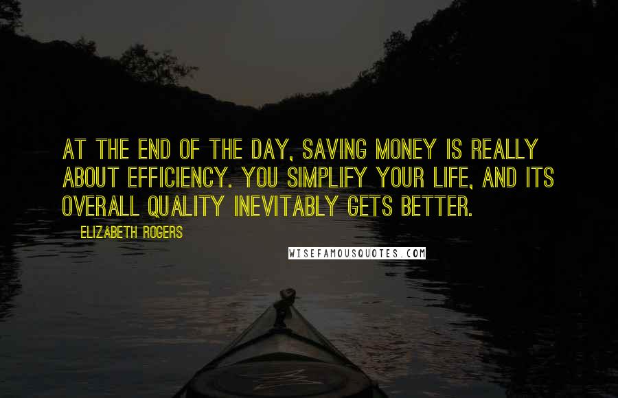 Elizabeth Rogers quotes: At the end of the day, saving money is really about efficiency. You simplify your life, and its overall quality inevitably gets better. Elizabeth Rogers quotes: At the end of the day, saving money is really about efficiency. You simplify your life, and its overall quality inevitably gets better.