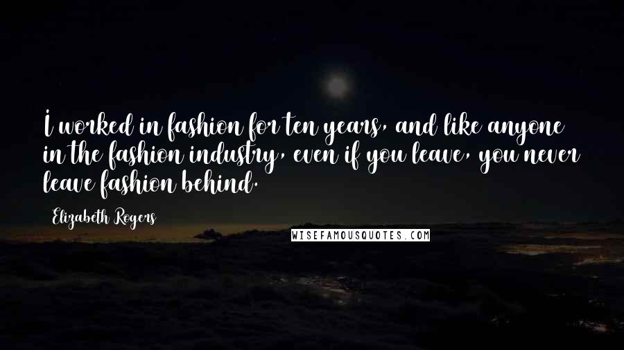 Elizabeth Rogers quotes: I worked in fashion for ten years, and like anyone in the fashion industry, even if you leave, you never leave fashion behind. Elizabeth Rogers quotes: I worked in fashion for ten years, and like anyone in the fashion industry, even if you leave, you never leave fashion behind.
