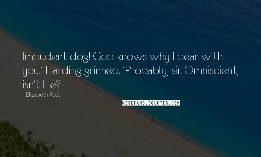 Elizabeth Rolls quotes: Impudent dog! God knows why I bear with you!' Harding grinned. 'Probably, sir. Omniscient, isn't He?
