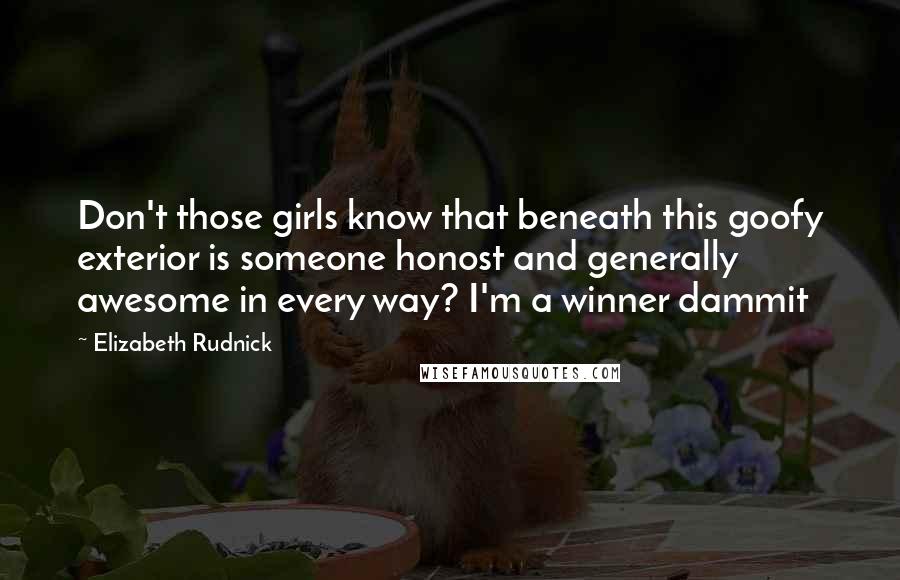 Elizabeth Rudnick quotes: Don't those girls know that beneath this goofy exterior is someone honost and generally awesome in every way? I'm a winner dammit