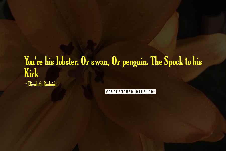 Elizabeth Rudnick quotes: You're his lobster. Or swan, Or penguin. The Spock to his Kirk